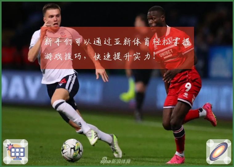 新手们可以通过亚新体育轻松掌握游戏技巧，快速提升实力！