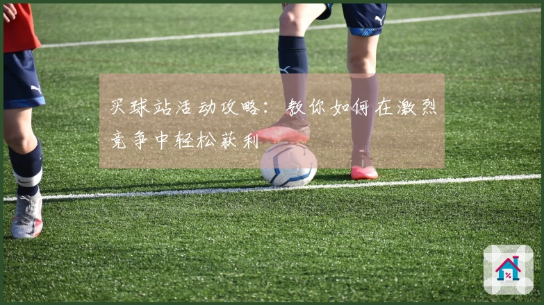 买球站活动攻略：教你如何在激烈竞争中轻松获利