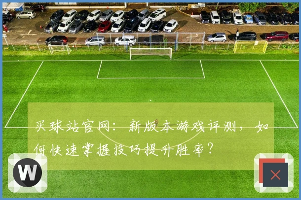 买球站官网：新版本游戏评测，如何快速掌握技巧提升胜率？