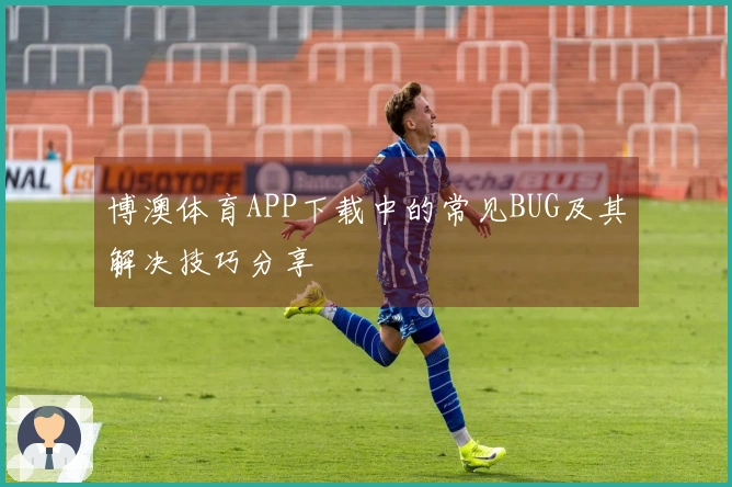 博澳体育APP下载中的常见BUG及其解决技巧分享