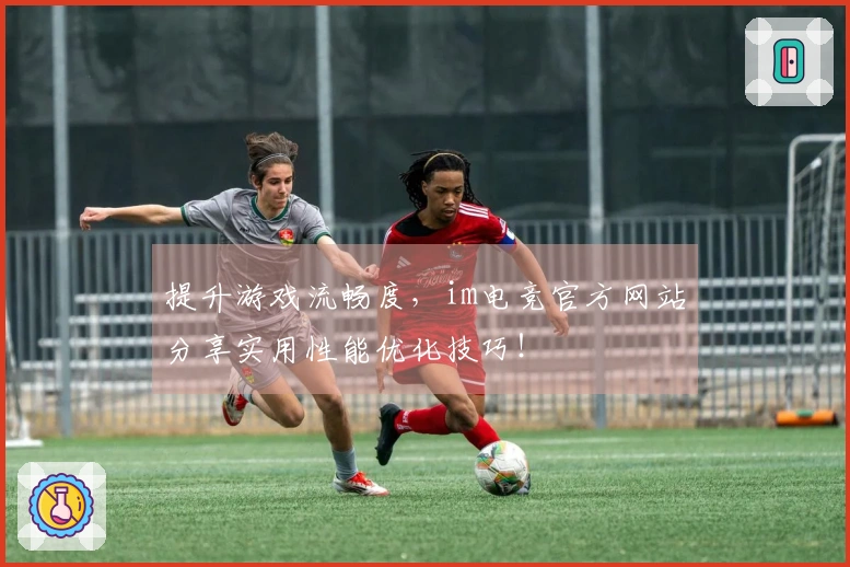 提升游戏流畅度，im电竞官方网站分享实用性能优化技巧！