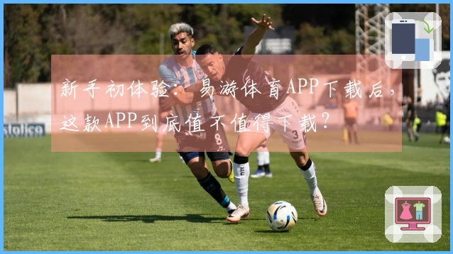 新手初体验：易游体育APP下载后，这款APP到底值不值得下载？