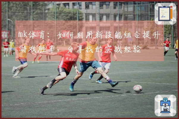 mk体育：如何利用新技能组合提升游戏胜率，分享我的实战经验