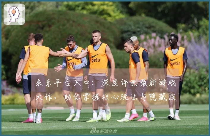 米乐平台入口：深度评测最新游戏大作，助你掌握核心玩法与隐藏技巧