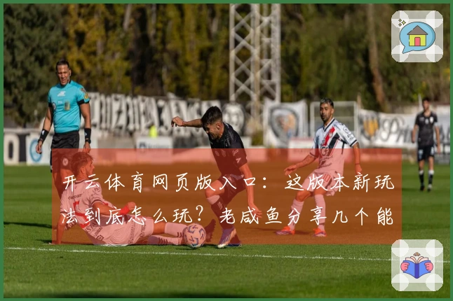 开云体育网页版入口：这版本新玩法到底怎么玩？老咸鱼分享几个能快速起飞的套路