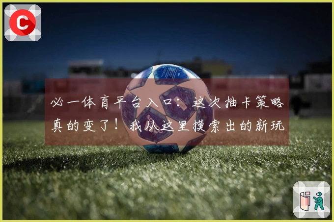 必一体育平台入口：这次抽卡策略真的变了！我从这里摸索出的新玩法收益翻倍