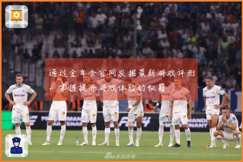 通过金年会官网发掘最新游戏评测，掌握提升游戏体验的秘籍