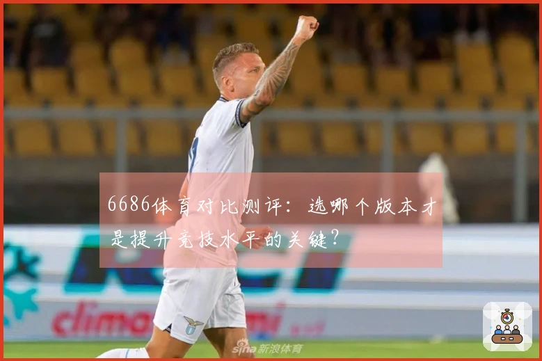 6686体育对比测评：选哪个版本才是提升竞技水平的关键？