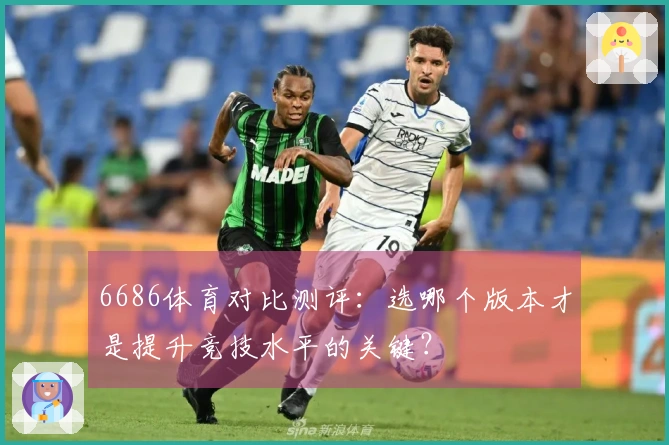 6686体育对比测评：选哪个版本才是提升竞技水平的关键？