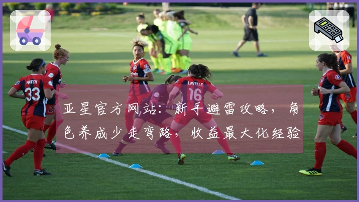 亚星官方网站：新手避雷攻略，角色养成少走弯路，收益最大化经验分享