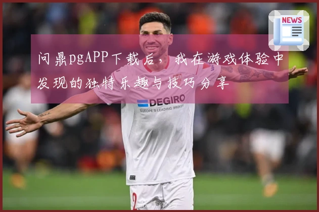 问鼎pgAPP下载后，我在游戏体验中发现的独特乐趣与技巧分享