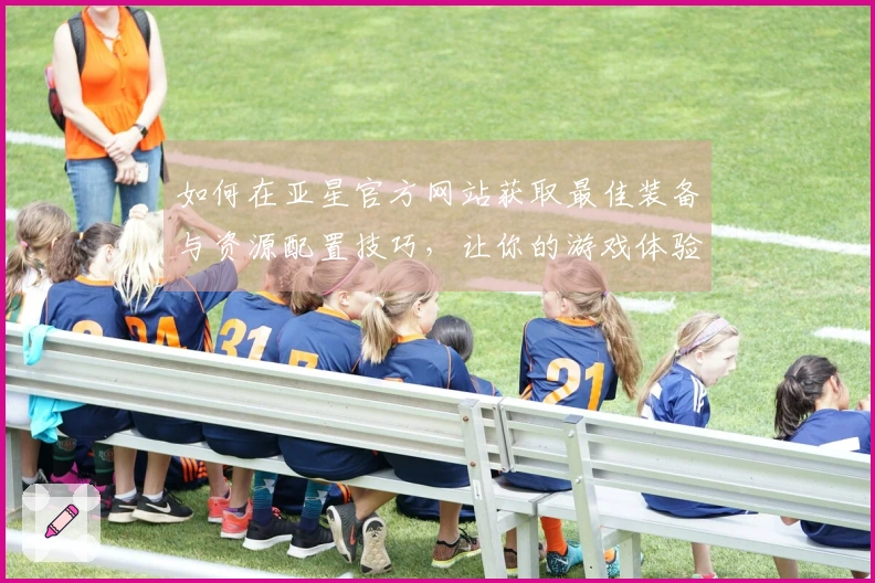 如何在亚星官方网站获取最佳装备与资源配置技巧，让你的游戏体验更上一层楼