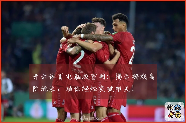 开云体育电脑版官网：揭示游戏高阶玩法，助你轻松突破难关！