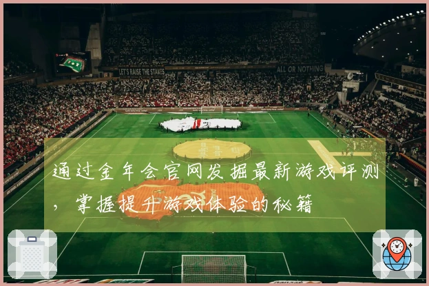 通过金年会官网发掘最新游戏评测，掌握提升游戏体验的秘籍