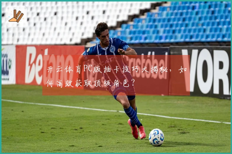 开云体育PC版抽卡技巧大揭秘，如何高效获取顶级角色？