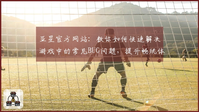亚星官方网站：教你如何快速解决游戏中的常见BUG问题，提升畅玩体验