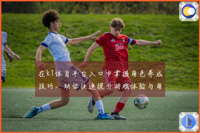 在k1体育平台入口中掌握角色养成技巧，助你快速提升游戏体验与角色实力