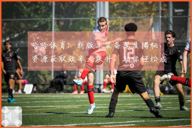 哈哈体育：新版本装备深度揭秘，资源获取效率大跃升，助你轻松成为游戏赢家
