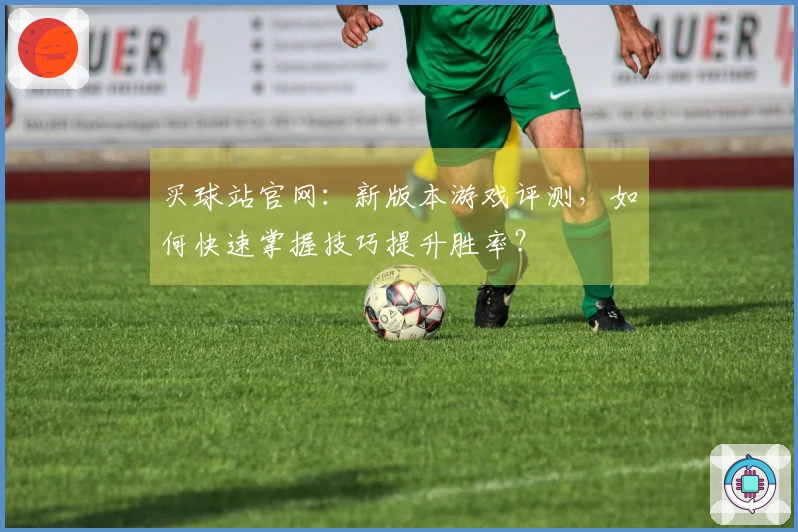 买球站官网：新版本游戏评测，如何快速掌握技巧提升胜率？