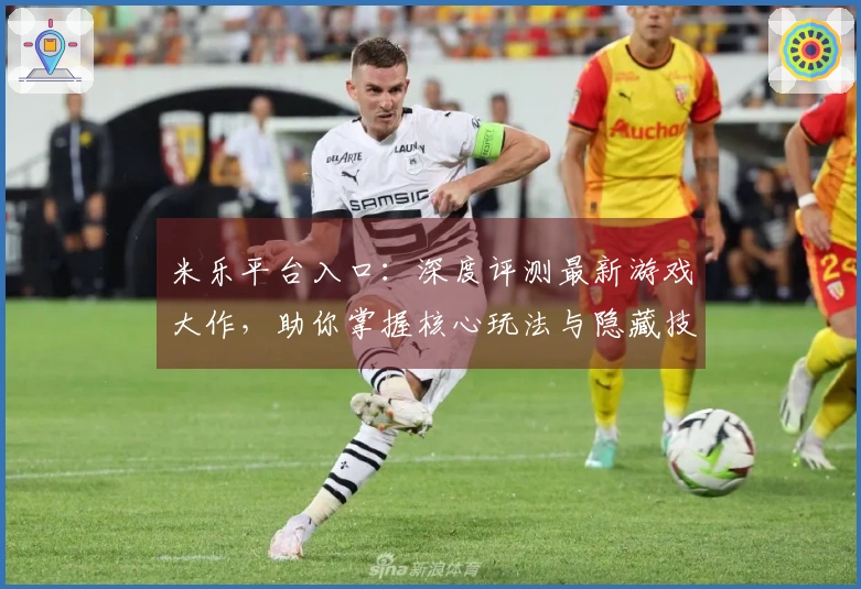 米乐平台入口：深度评测最新游戏大作，助你掌握核心玩法与隐藏技巧