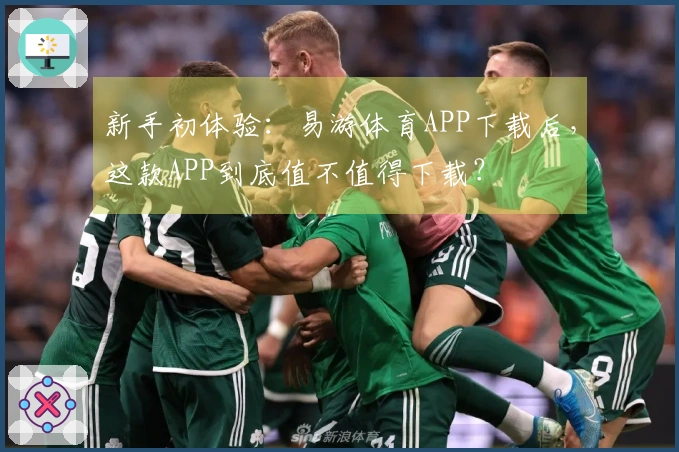 新手初体验：易游体育APP下载后，这款APP到底值不值得下载？