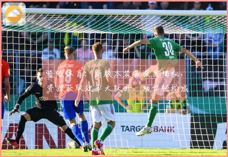 哈哈体育：新版本装备深度揭秘，资源获取效率大跃升，助你轻松成为游戏赢家