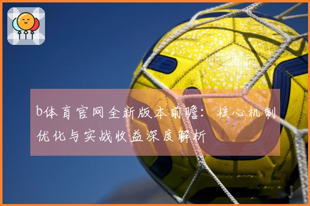 b体育官网全新版本前瞻：核心机制优化与实战收益深度解析
